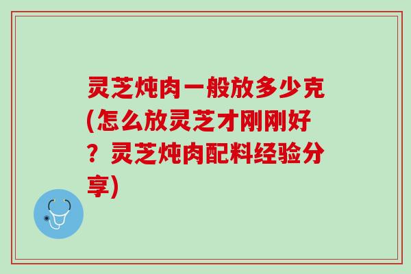 灵芝炖肉一般放多少克(怎么放灵芝才刚刚好？灵芝炖肉配料经验分享)