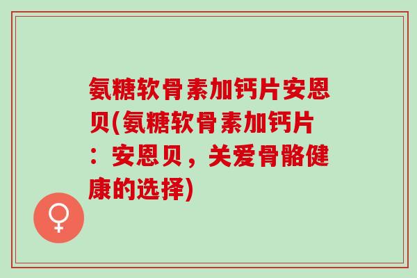 氨糖软骨素加钙片安恩贝(氨糖软骨素加钙片：安恩贝，关爱骨骼健康的选择)