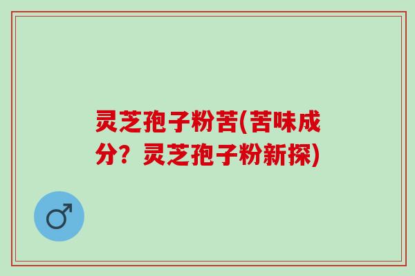 灵芝孢子粉苦(苦味成分？灵芝孢子粉新探)