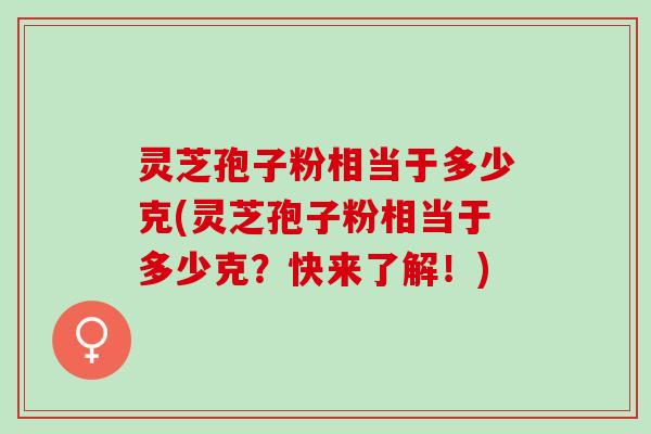 灵芝孢子粉相当于多少克(灵芝孢子粉相当于多少克？快来了解！)