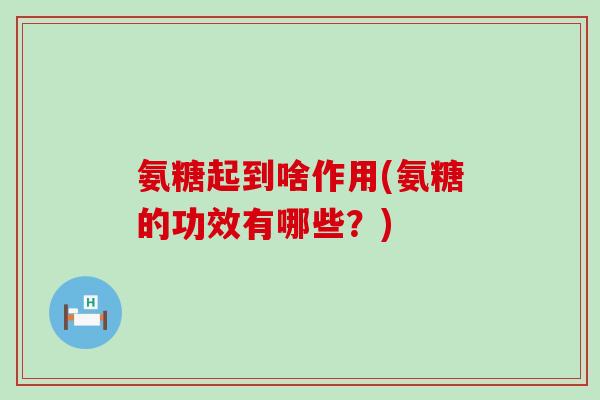 氨糖起到啥作用(氨糖的功效有哪些？)