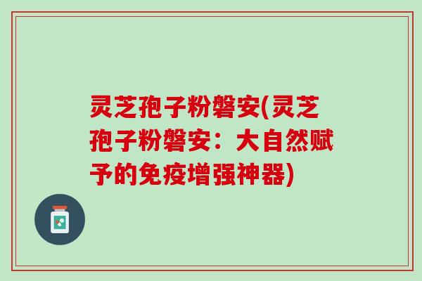 灵芝孢子粉磐安(灵芝孢子粉磐安：大自然赋予的免疫增强神器)