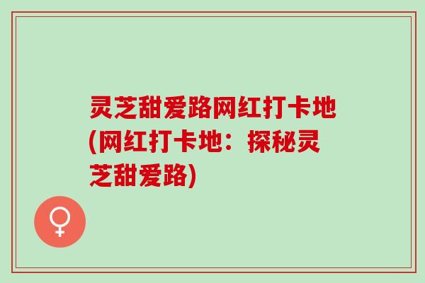 灵芝甜爱路网红打卡地(网红打卡地：探秘灵芝甜爱路)