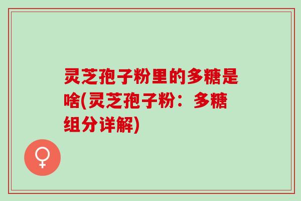 灵芝孢子粉里的多糖是啥(灵芝孢子粉：多糖组分详解)