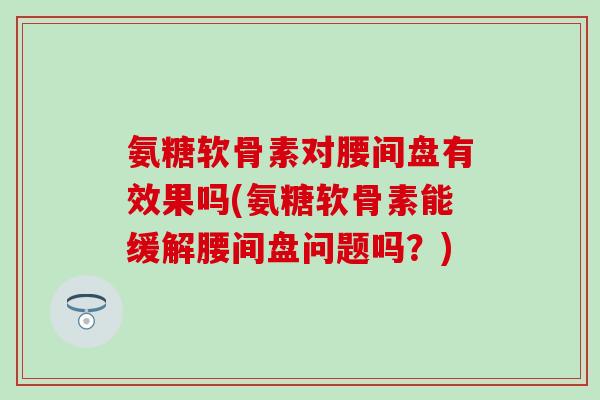 氨糖软骨素对腰间盘有效果吗(氨糖软骨素能缓解腰间盘问题吗？)