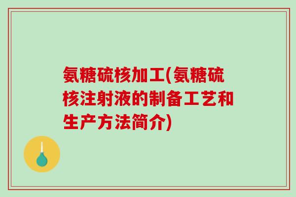氨糖硫核加工(氨糖硫核注射液的制备工艺和生产方法简介)