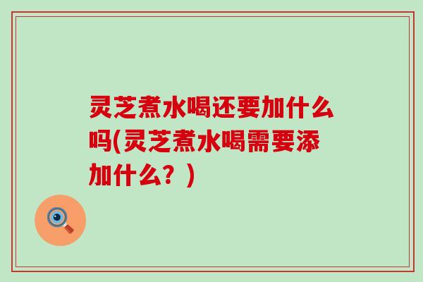 灵芝煮水喝还要加什么吗(灵芝煮水喝需要添加什么？)