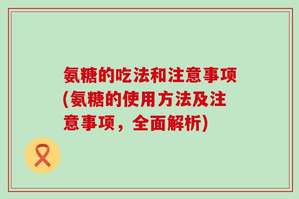 氨糖的吃法和注意事项(氨糖的使用方法及注意事项，全面解析)