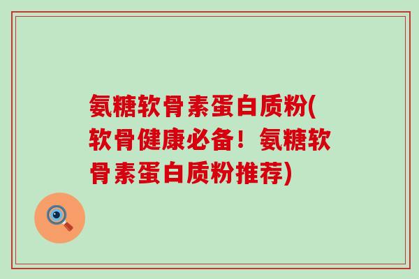 氨糖软骨素蛋白质粉(软骨健康必备！氨糖软骨素蛋白质粉推荐)