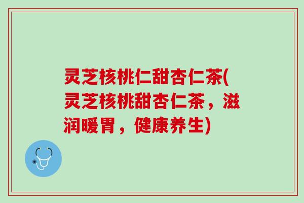 灵芝核桃仁甜杏仁茶(灵芝核桃甜杏仁茶，滋润暖胃，健康养生)