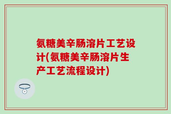氨糖美辛肠溶片工艺设计(氨糖美辛肠溶片生产工艺流程设计)