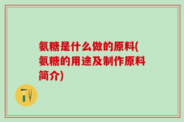 氨糖是什么做的原料(氨糖的用途及制作原料简介)