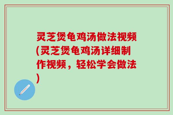 灵芝煲龟鸡汤做法视频(灵芝煲龟鸡汤详细制作视频，轻松学会做法)