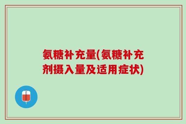 氨糖补充量(氨糖补充剂摄入量及适用症状)