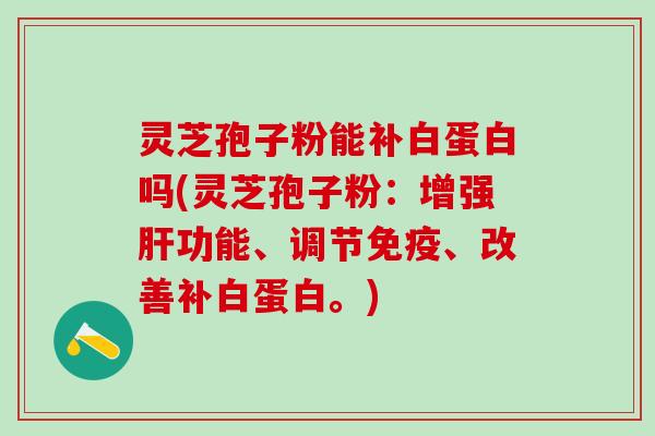 灵芝孢子粉能补白蛋白吗(灵芝孢子粉：增强肝功能、调节免疫、改善补白蛋白。)