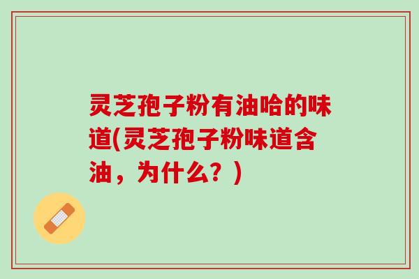灵芝孢子粉有油哈的味道(灵芝孢子粉味道含油，为什么？)