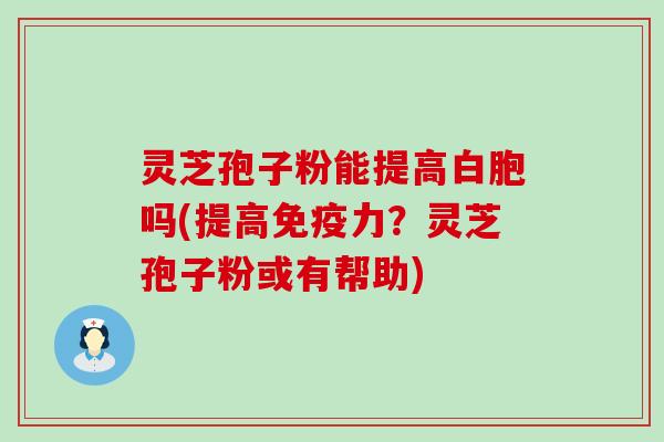 灵芝孢子粉能提高白胞吗(提高免疫力？灵芝孢子粉或有帮助)