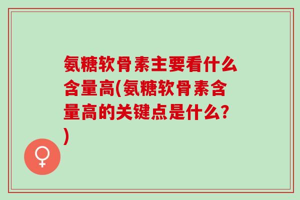 氨糖软骨素主要看什么含量高(氨糖软骨素含量高的关键点是什么？)