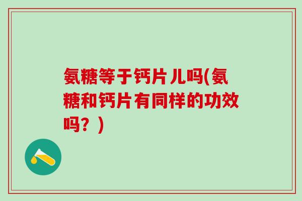 氨糖等于钙片儿吗(氨糖和钙片有同样的功效吗？)
