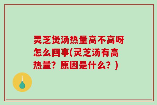 灵芝煲汤热量高不高呀怎么回事(灵芝汤有高热量？原因是什么？)