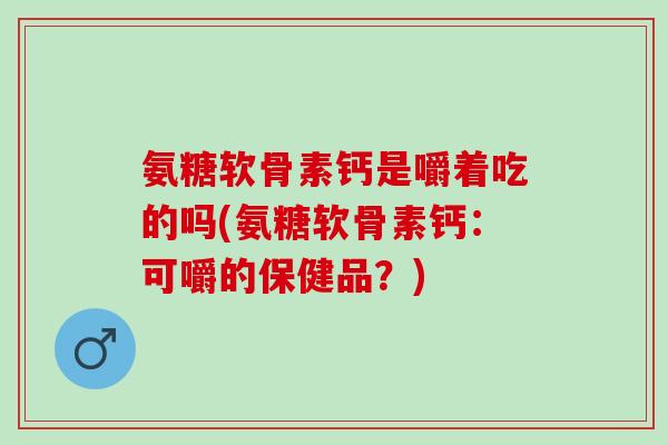 氨糖软骨素钙是嚼着吃的吗(氨糖软骨素钙：可嚼的保健品？)