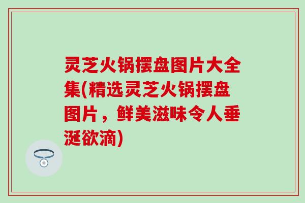 灵芝火锅摆盘图片大全集(精选灵芝火锅摆盘图片，鲜美滋味令人垂涎欲滴)