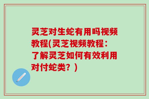 灵芝对生蛇有用吗视频教程(灵芝视频教程：了解灵芝如何有效利用对付蛇类？)