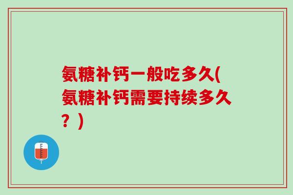 氨糖补钙一般吃多久(氨糖补钙需要持续多久？)