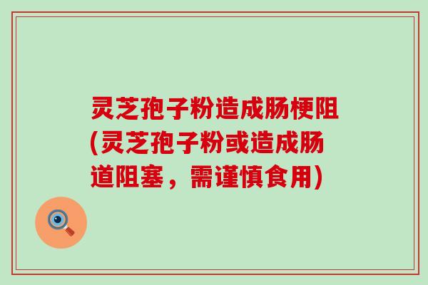 灵芝孢子粉造成肠梗阻(灵芝孢子粉或造成肠道阻塞，需谨慎食用)
