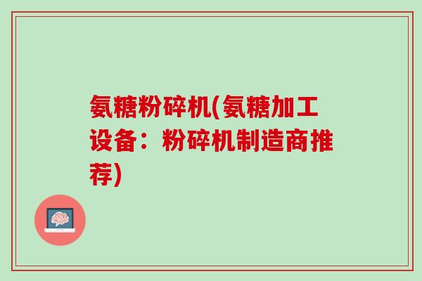 氨糖粉碎机(氨糖加工设备：粉碎机制造商推荐)