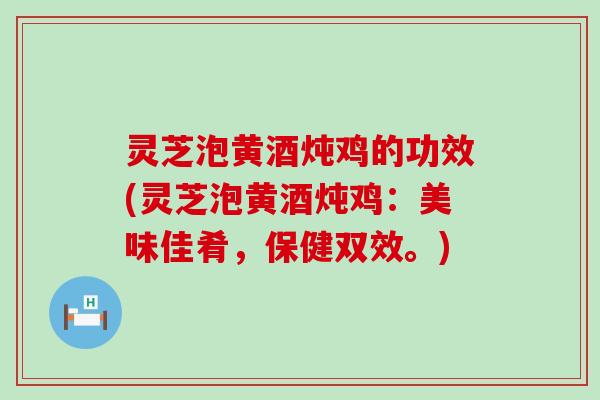 灵芝泡黄酒炖鸡的功效(灵芝泡黄酒炖鸡：美味佳肴，保健双效。)