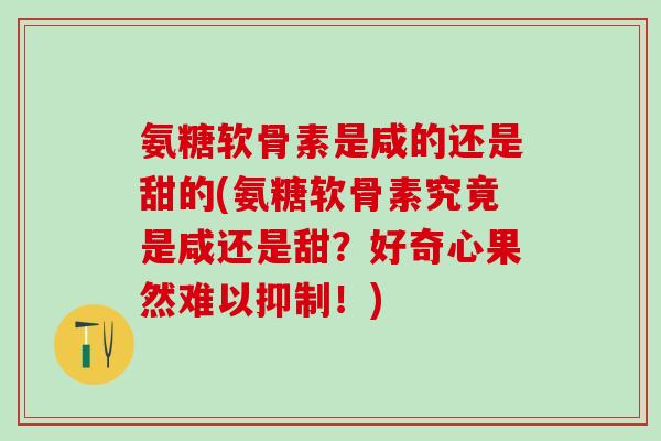 氨糖软骨素是咸的还是甜的(氨糖软骨素究竟是咸还是甜？好奇心果然难以抑制！)
