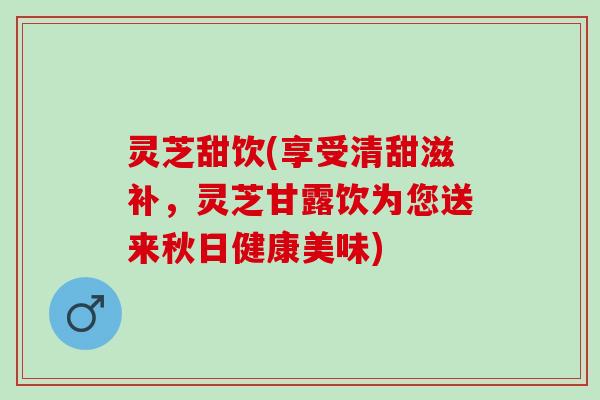 灵芝甜饮(享受清甜滋补，灵芝甘露饮为您送来秋日健康美味)