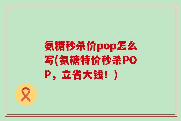 氨糖秒杀价pop怎么写(氨糖特价秒杀POP，立省大钱！)