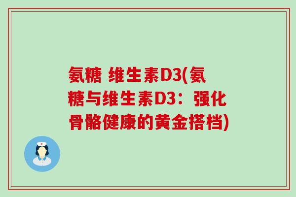 氨糖 维生素D3(氨糖与维生素D3：强化骨骼健康的黄金搭档)