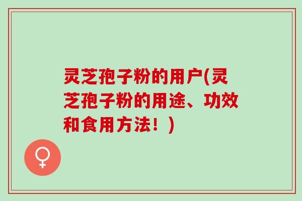 灵芝孢子粉的用户(灵芝孢子粉的用途、功效和食用方法！)