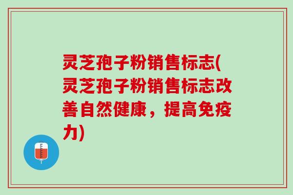灵芝孢子粉销售标志(灵芝孢子粉销售标志改善自然健康，提高免疫力)