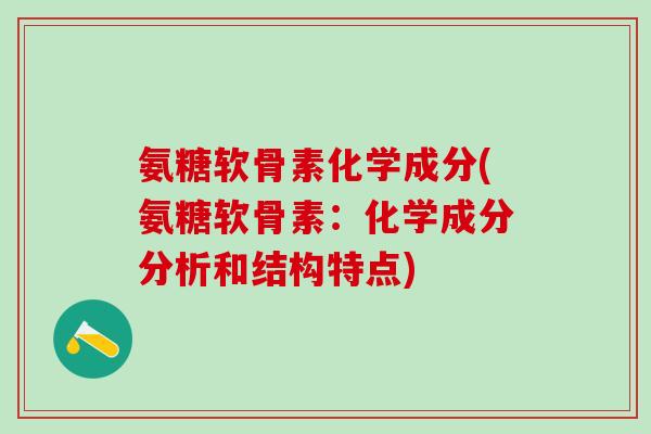 氨糖软骨素化学成分(氨糖软骨素：化学成分分析和结构特点)