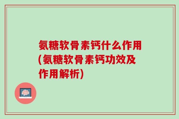 氨糖软骨素钙什么作用(氨糖软骨素钙功效及作用解析)