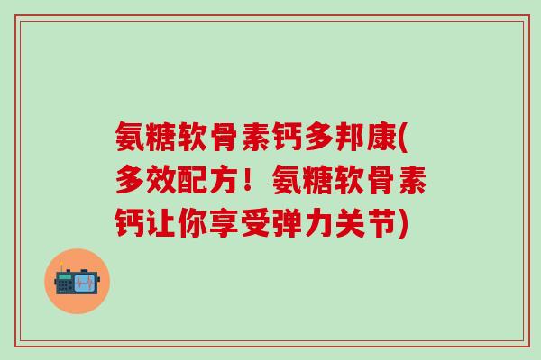氨糖软骨素钙多邦康(多效配方！氨糖软骨素钙让你享受弹力关节)