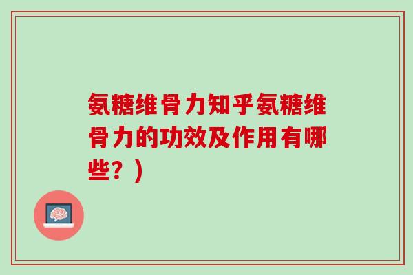 氨糖维骨力知乎氨糖维骨力的功效及作用有哪些？)