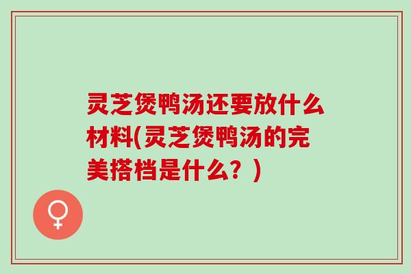 灵芝煲鸭汤还要放什么材料(灵芝煲鸭汤的完美搭档是什么?) 灵芝煲鸭汤还要放什么材料(灵芝煲鸭汤的完美搭档是什么?)