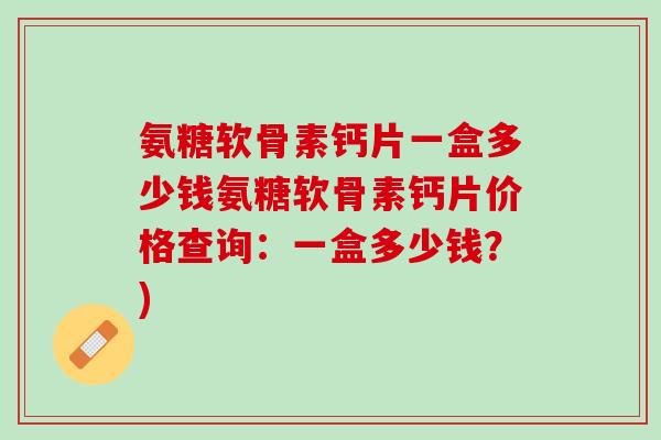 氨糖软骨素钙片一盒多少钱氨糖软骨素钙片价格查询：一盒多少钱？)