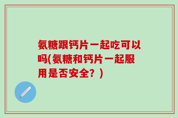 氨糖跟钙片一起吃可以吗(氨糖和钙片一起服用是否安全?) 氨糖跟钙片一起吃可以吗(氨糖和钙片一起服用是否安全?)