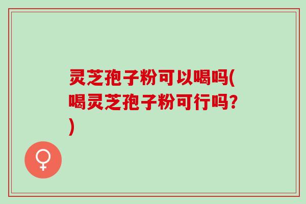 灵芝孢子粉可以喝吗(喝灵芝孢子粉可行吗？)