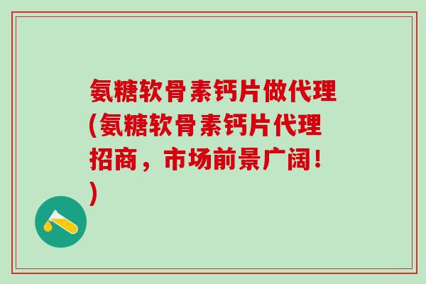 氨糖软骨素钙片做代理(氨糖软骨素钙片代理招商，市场前景广阔！)