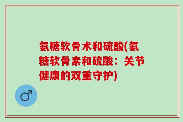 氨糖软骨术和硫酸(氨糖软骨素和硫酸：关节健康的双重守护)