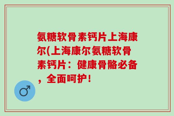 氨糖软骨素钙片上海康尔(上海康尔氨糖软骨素钙片：健康骨骼必备，全面呵护！