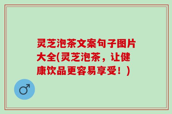 灵芝泡茶文案句子图片大全(灵芝泡茶，让健康饮品更容易享受！)