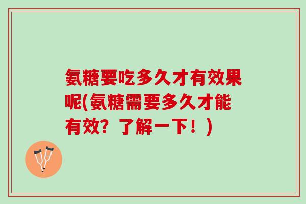 氨糖要吃多久才有效果呢(氨糖需要多久才能有效？了解一下！)